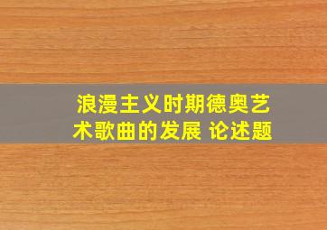 浪漫主义时期德奥艺术歌曲的发展 论述题